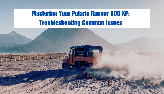 Mastering Your Polaris Ranger 800 XP: Troubleshooting Common Issues