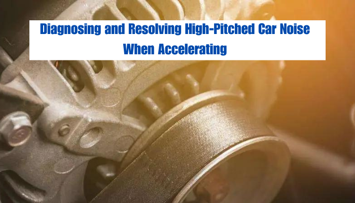 Diagnosing and Resolving High-Pitched Car Noise When Accelerating